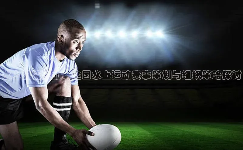 水上激情燃动：全国水上运动赛事策划与组织策略探讨